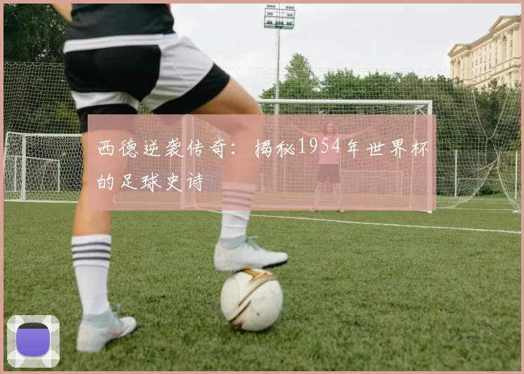 西德逆袭传奇:揭秘1954年世界杯的足球史诗