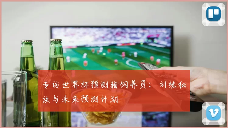 专访世界杯预测猪饲养员:训练秘诀与未来预测计划