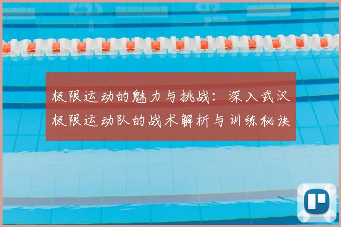 极限运动的魅力与挑战:深入武汉极限运动队的战术解析与训练秘诀