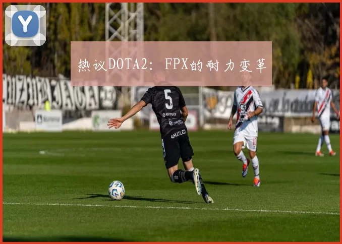热议DOTA2:FPX的耐力变革