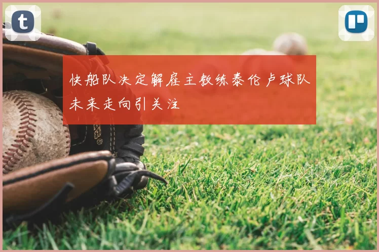 快船队决定解雇主教练泰伦卢球队未来走向引关注