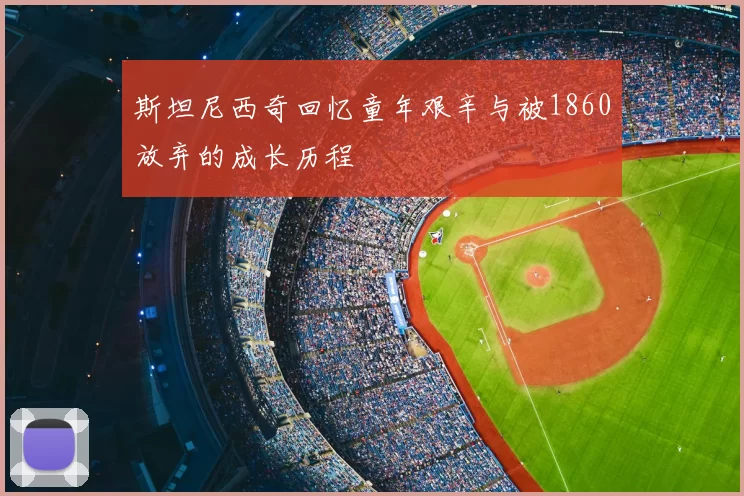 斯坦尼西奇回忆童年艰辛与被1860放弃的成长历程
