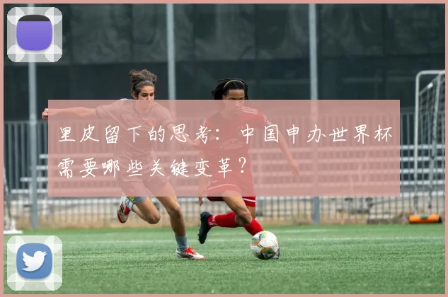 里皮留下的思考:中国申办世界杯需要哪些关键变革?