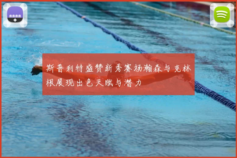 斯普利特盛赞新秀赛杨瀚森与克林根展现出色天赋与潜力