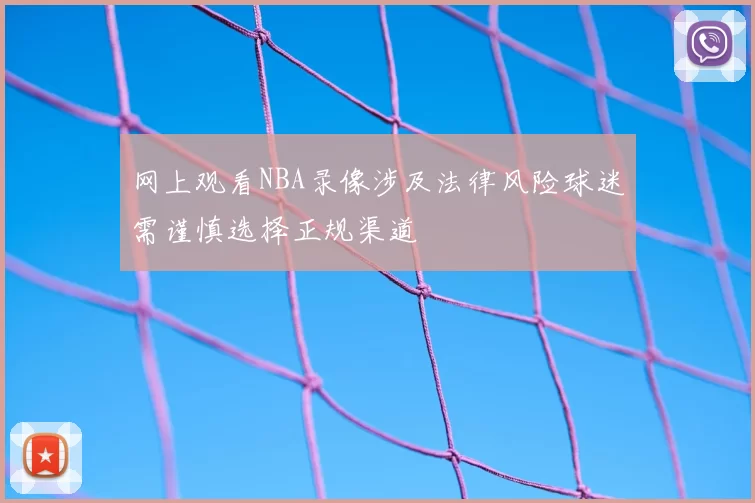 网上观看NBA录像涉及法律风险球迷需谨慎选择正规渠道