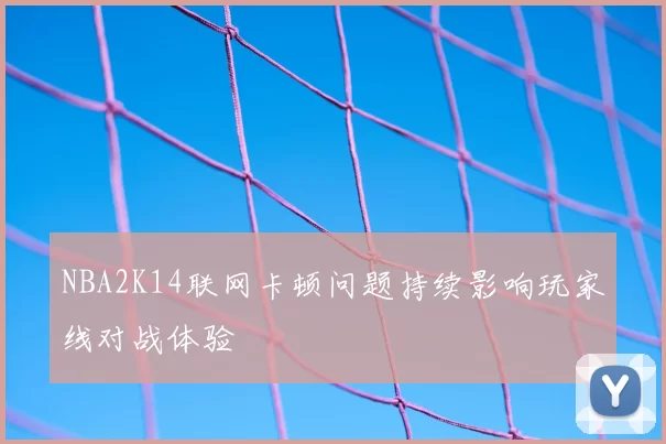 NBA2K14联网卡顿问题持续影响玩家线对战体验