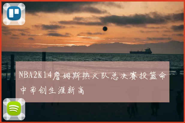 NBA2K14詹姆斯热火队总决赛投篮命中率创生涯新高