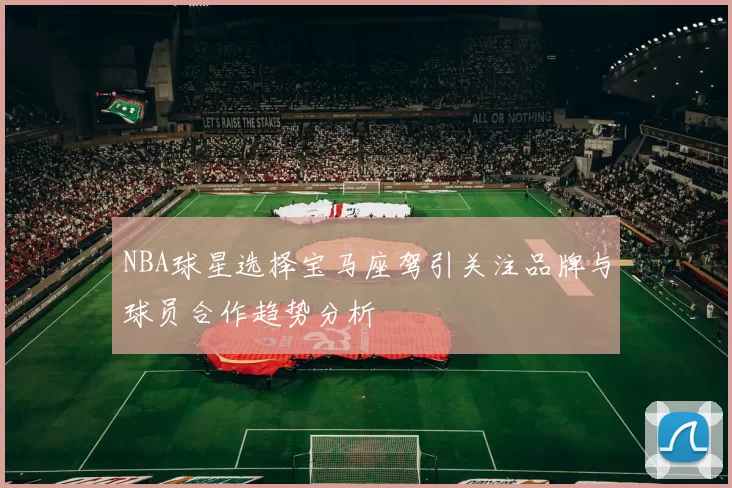 NBA球星选择宝马座驾引关注品牌与球员合作趋势分析