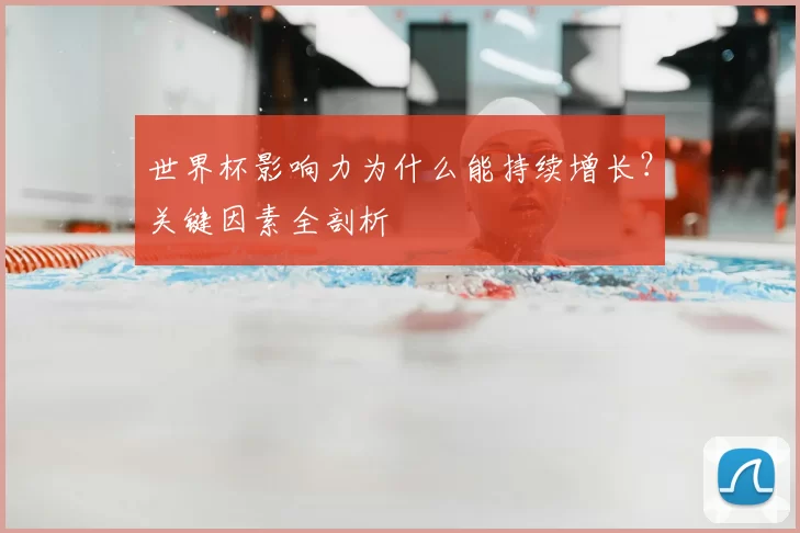 世界杯影响力为什么能持续增长？关键因素全剖析
