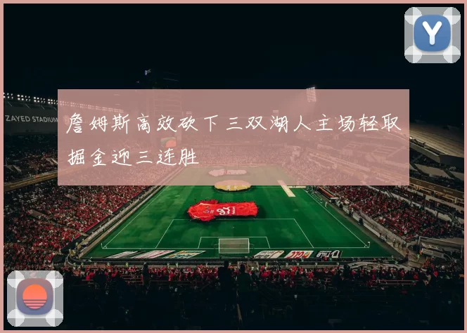 詹姆斯高效砍下三双湖人主场轻取掘金迎三连胜