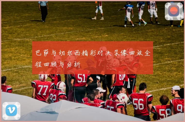 巴萨与切尔西精彩对决录像回放全程回顾与分析