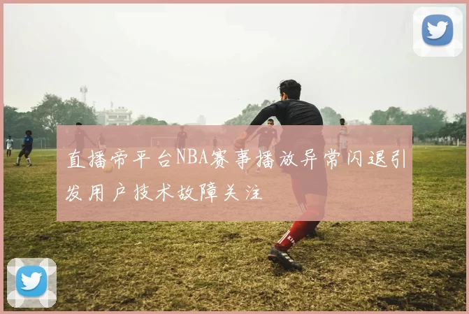 直播帝平台NBA赛事播放异常闪退引发用户技术故障关注
