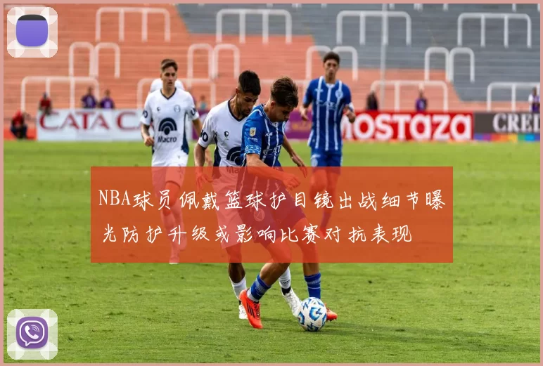 NBA球员佩戴篮球护目镜出战细节曝光防护升级或影响比赛对抗表现