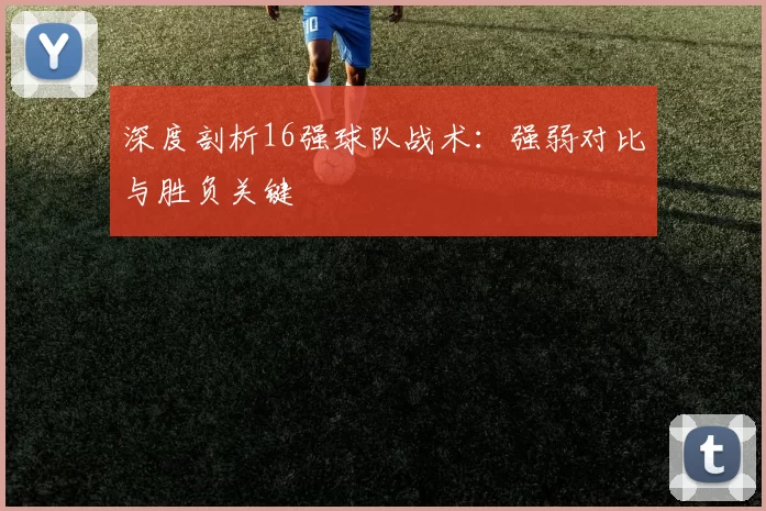 深度剖析16强球队战术:强弱对比与胜负关键
