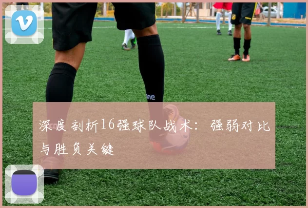 深度剖析16强球队战术:强弱对比与胜负关键
