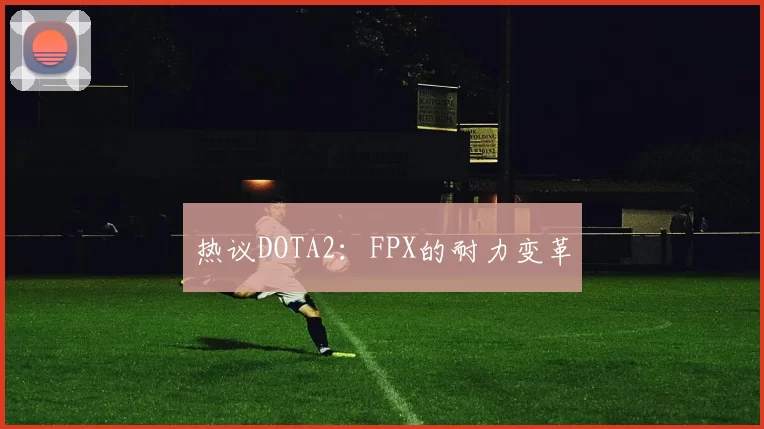 热议DOTA2:FPX的耐力变革