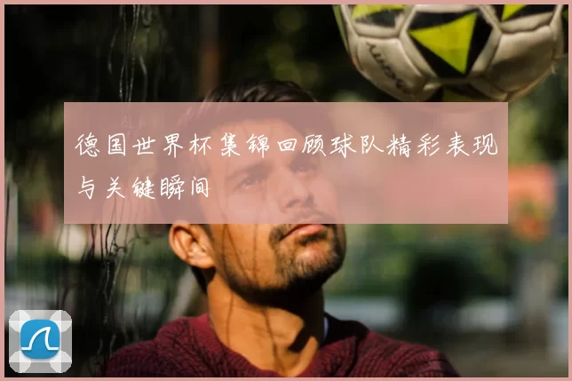 德国世界杯集锦回顾球队精彩表现与关键瞬间