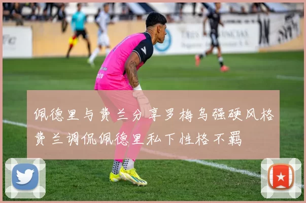 佩德里与费兰分享罗梅乌强硬风格费兰调侃佩德里私下性格不羁