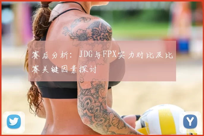 赛后分析:JDG与FPX实力对比及比赛关键因素探讨