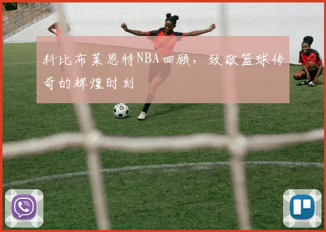 科比布莱恩特NBA回顾,致敬篮球传奇的辉煌时刻