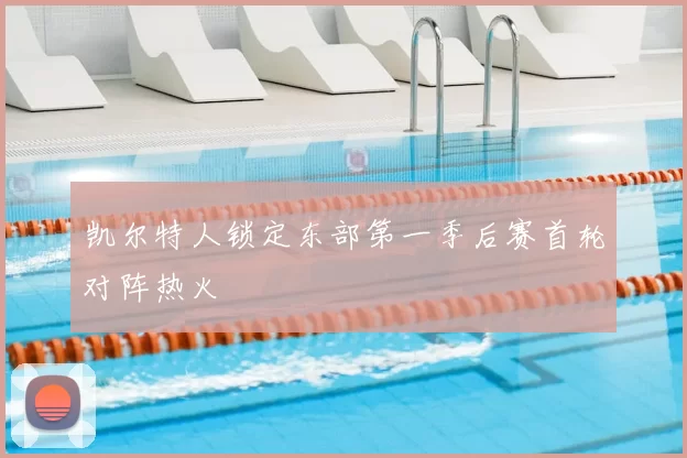 凯尔特人锁定东部第一季后赛首轮对阵热火
