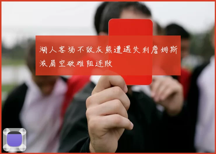 湖人客场不敌灰熊遭遇失利詹姆斯浓眉空砍难阻连败