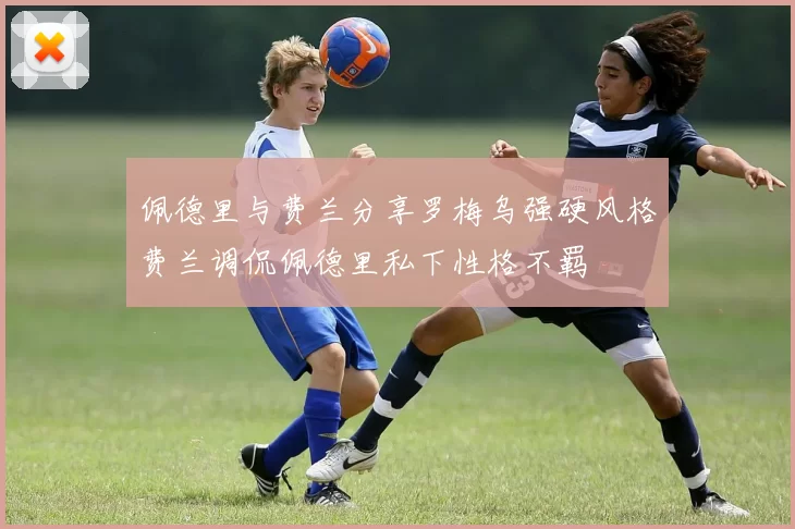 佩德里与费兰分享罗梅乌强硬风格费兰调侃佩德里私下性格不羁