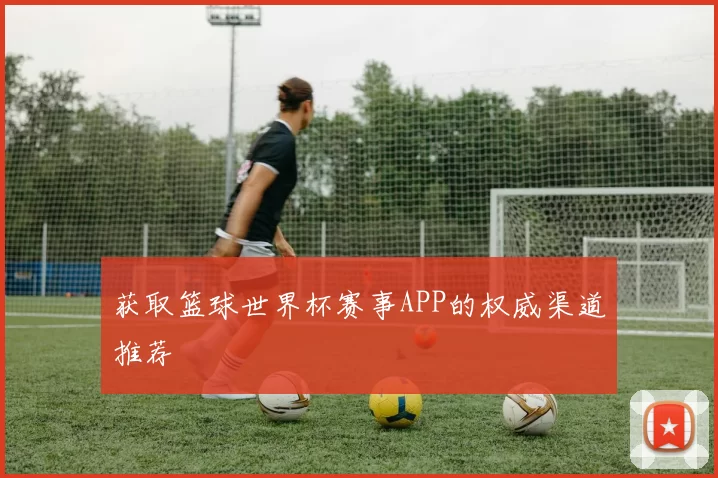 获取篮球世界杯赛事APP的权威渠道推荐