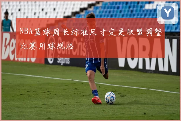 NBA篮球周长标准尺寸变更联盟调整比赛用球规格