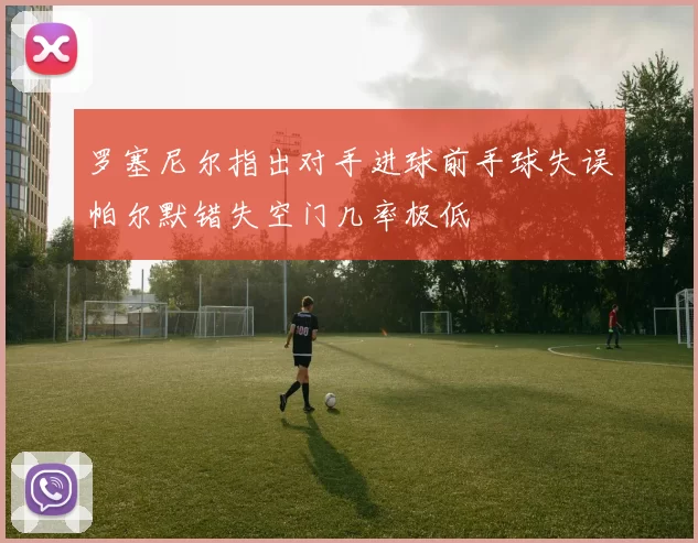 罗塞尼尔指出对手进球前手球失误帕尔默错失空门几率极低