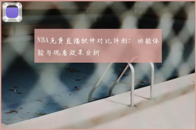 NBA免费直播软件对比评测：功能体验与观看效果分析