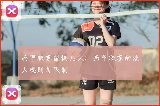 西甲联赛能换几人:西甲联赛的换人规则与限制
