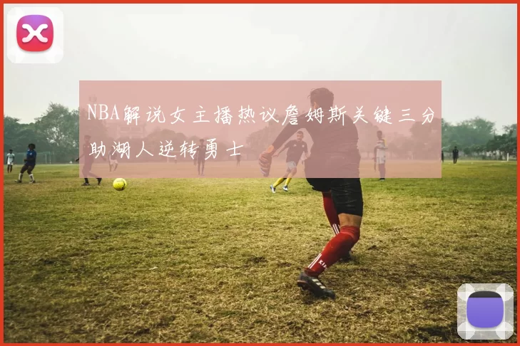 NBA解说女主播热议詹姆斯关键三分助湖人逆转勇士