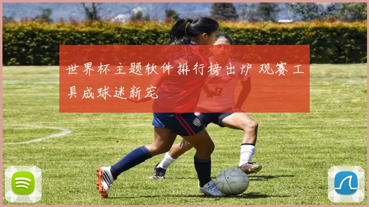 世界杯主题软件排行榜出炉 观赛工具成球迷新宠