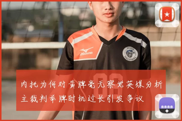 内托为何对黄牌毫无察觉英媒分析主裁判举牌时机过长引发争议