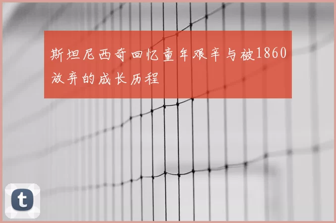 斯坦尼西奇回忆童年艰辛与被1860放弃的成长历程