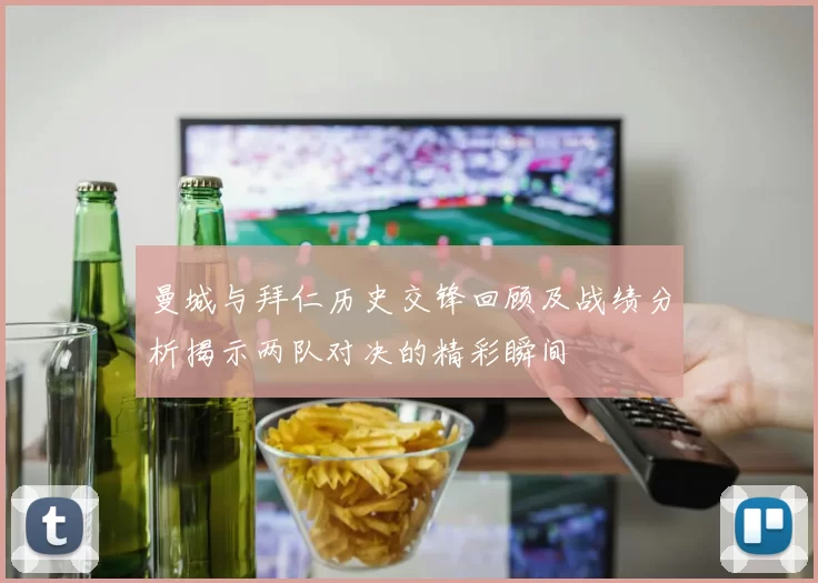 曼城与拜仁历史交锋回顾及战绩分析揭示两队对决的精彩瞬间