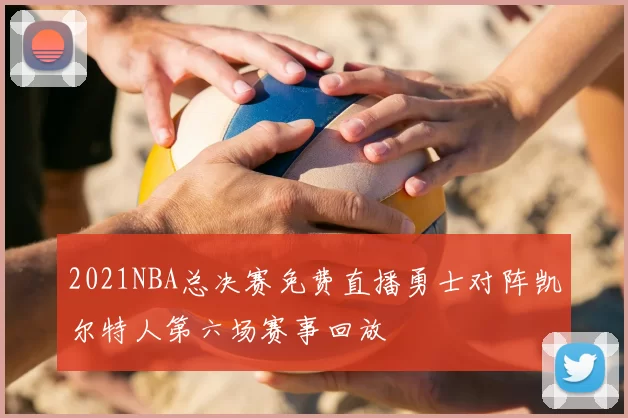 2021NBA总决赛免费直播勇士对阵凯尔特人第六场赛事回放