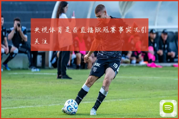 央视体育是否直播欧冠赛事实况引关注