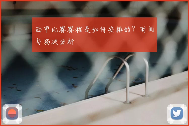 西甲比赛赛程是如何安排的?时间与场次分析