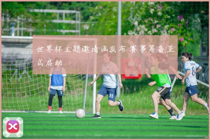 世界杯主题邀请函发布 赛事筹备正式启动