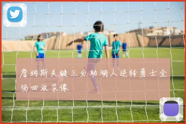 詹姆斯关键三分助湖人逆转勇士全场回放录像