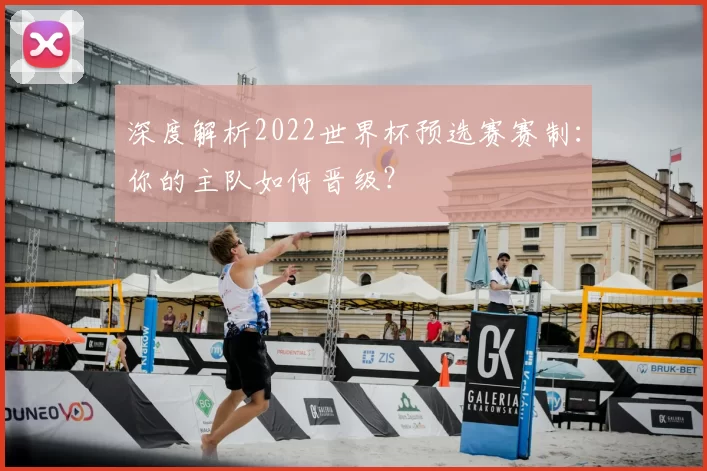 深度解析2022世界杯预选赛赛制:你的主队如何晋级?