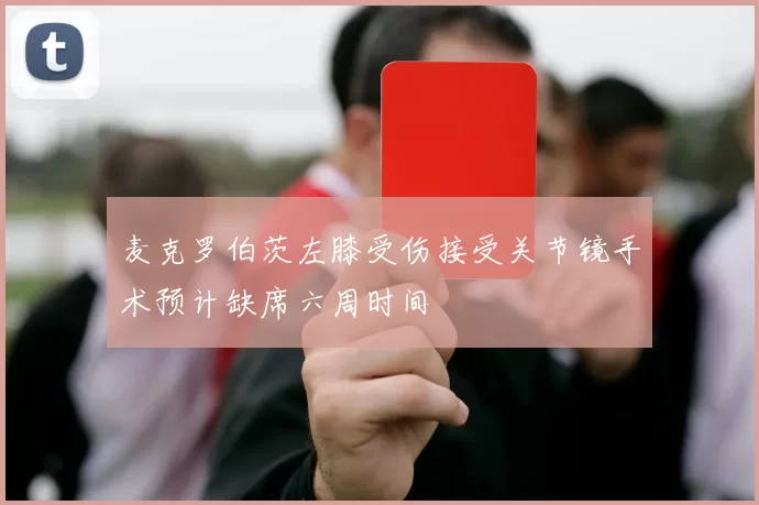 麦克罗伯茨左膝受伤接受关节镜手术预计缺席六周时间