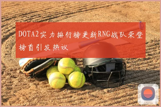 DOTA2实力排行榜更新RNG战队荣登榜首引发热议