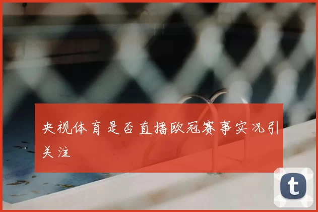 央视体育是否直播欧冠赛事实况引关注