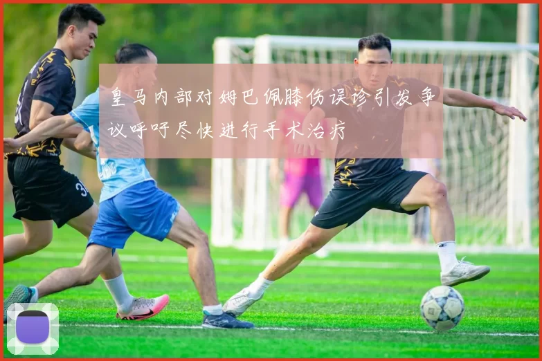皇马内部对姆巴佩膝伤误诊引发争议呼吁尽快进行手术治疗