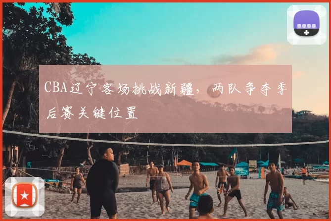CBA辽宁客场挑战新疆,两队争夺季后赛关键位置