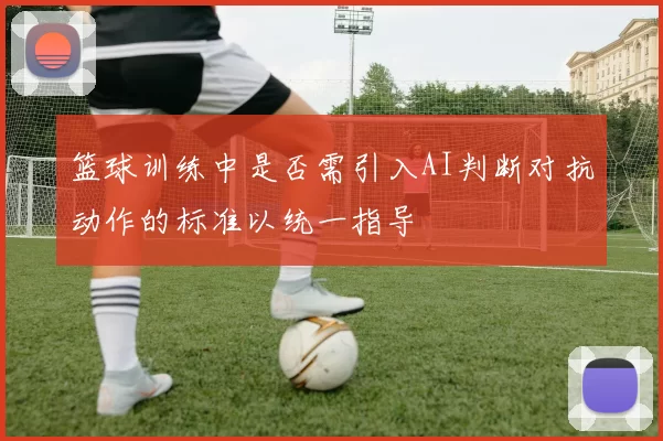 篮球训练中是否需引入AI判断对抗动作的标准以统一指导