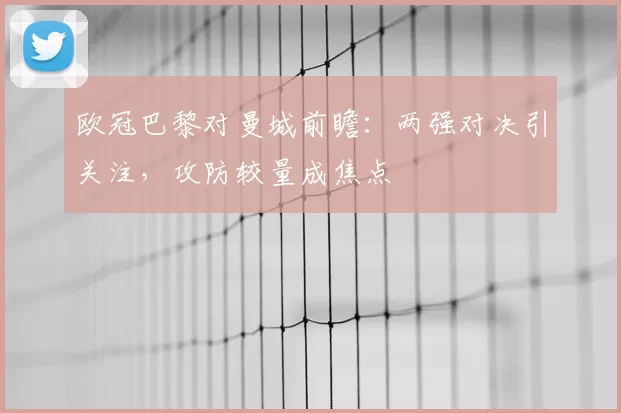 欧冠巴黎对曼城前瞻:两强对决引关注,攻防较量成焦点